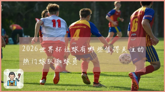 2026世界杯让球有哪些值得关注的热门球队和球员