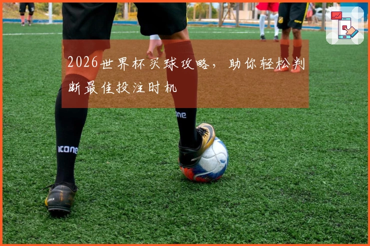 2026世界杯买球攻略，助你轻松判断最佳投注时机
