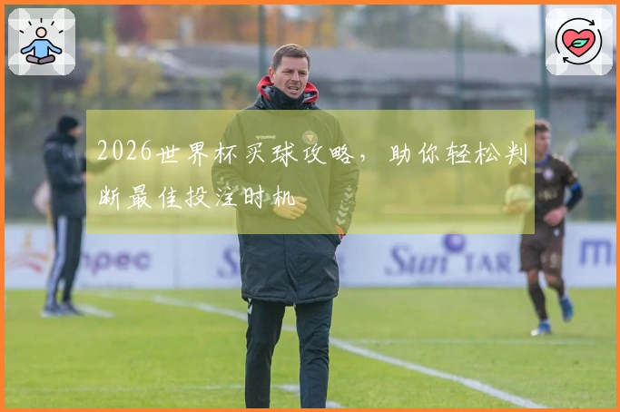2026世界杯买球攻略，助你轻松判断最佳投注时机