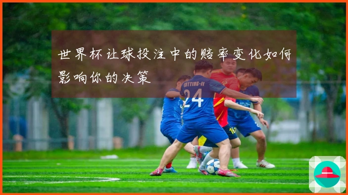 世界杯让球投注中的赔率变化如何影响你的决策