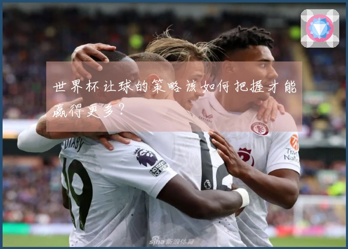 世界杯让球的策略该如何把握才能赢得更多？