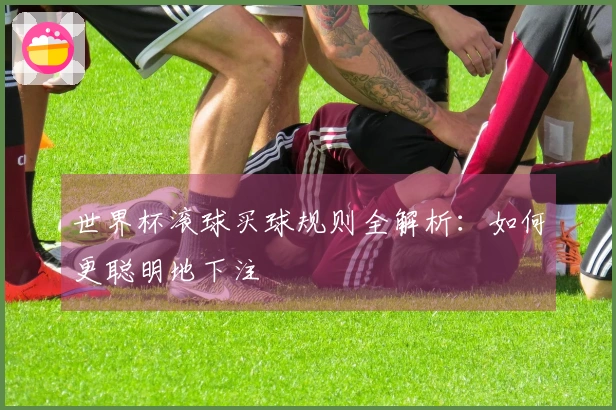 世界杯滚球买球规则全解析：如何更聪明地下注
